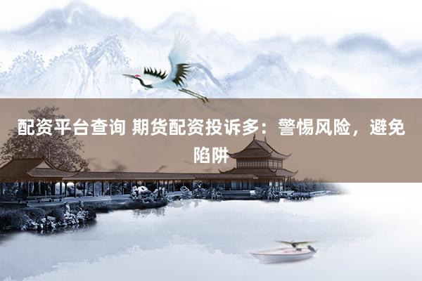 配资平台查询 期货配资投诉多：警惕风险，避免陷阱
