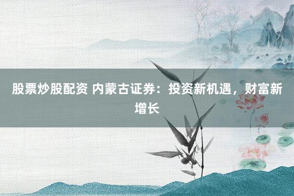 股票炒股配资 内蒙古证券：投资新机遇，财富新增长