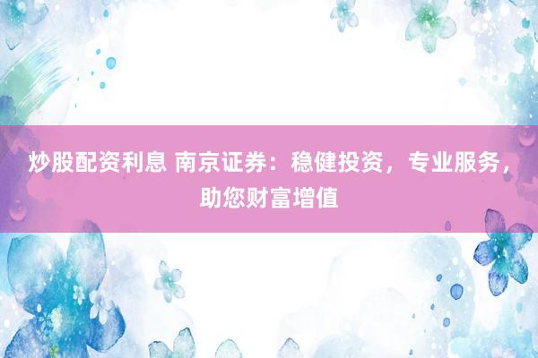 炒股配资利息 南京证券：稳健投资，专业服务，助您财富增值