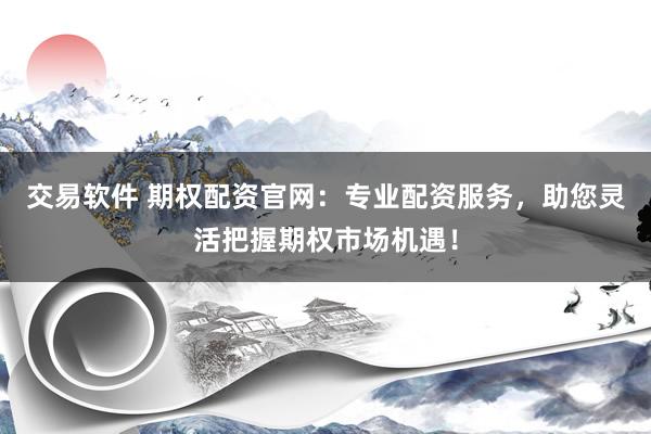 交易软件 期权配资官网：专业配资服务，助您灵活把握期权市场机遇！