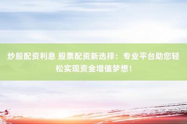 炒股配资利息 股票配资新选择：专业平台助您轻松实现资金增值梦想！