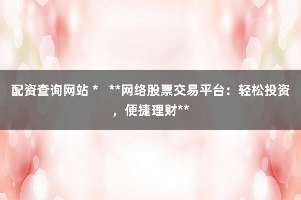 配资查询网站 *   **网络股票交易平台：轻松投资，便捷理财**