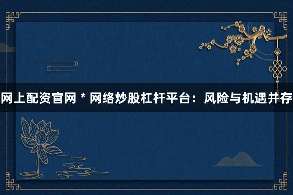 网上配资官网 * 网络炒股杠杆平台：风险与机遇并存