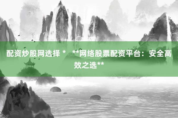 配资炒股网选择 *   **网络股票配资平台：安全高效之选**