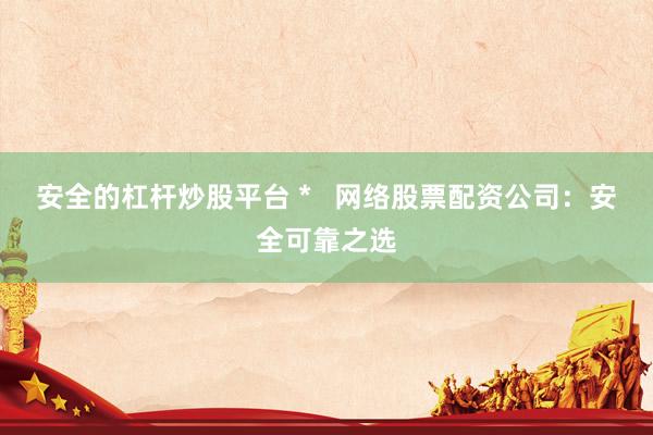 安全的杠杆炒股平台 *   网络股票配资公司：安全可靠之选