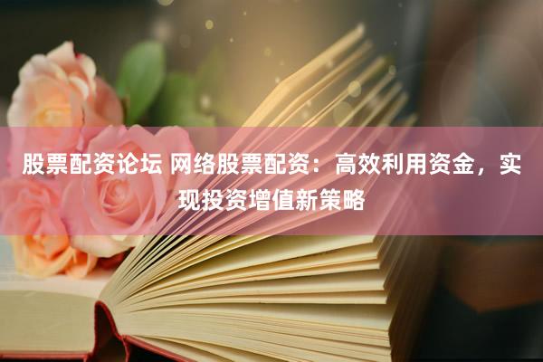 股票配资论坛 网络股票配资：高效利用资金，实现投资增值新策略