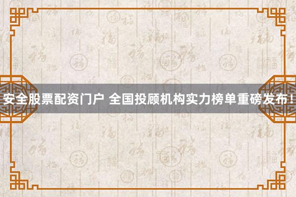安全股票配资门户 全国投顾机构实力榜单重磅发布！