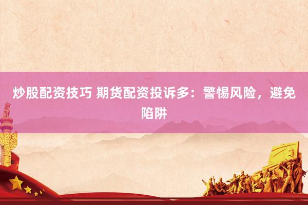 炒股配资技巧 期货配资投诉多：警惕风险，避免陷阱