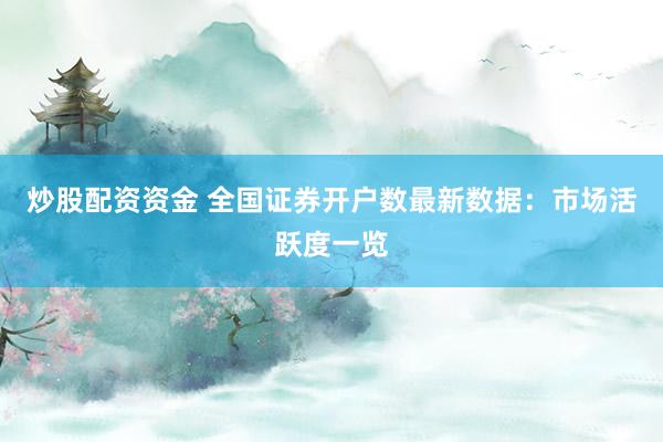 炒股配资资金 全国证券开户数最新数据：市场活跃度一览