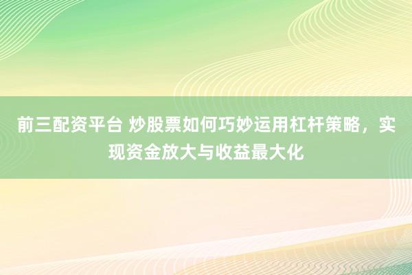 前三配资平台 炒股票如何巧妙运用杠杆策略，实现资金放大与收益最大化