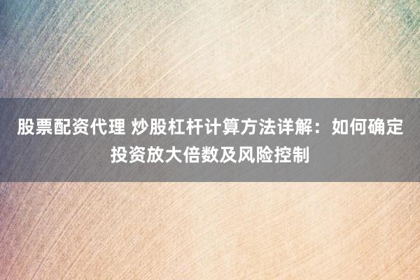 股票配资代理 炒股杠杆计算方法详解：如何确定投资放大倍数及风险控制