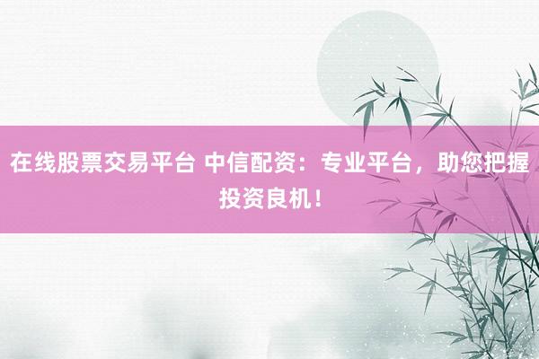 在线股票交易平台 中信配资：专业平台，助您把握投资良机！
