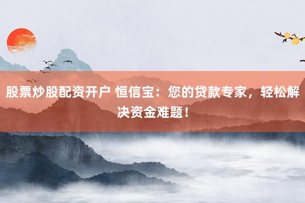 股票炒股配资开户 恒信宝：您的贷款专家，轻松解决资金难题！