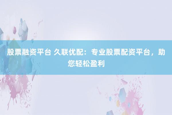 股票融资平台 久联优配：专业股票配资平台，助您轻松盈利