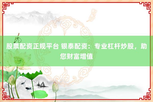 股票配资正规平台 银泰配资：专业杠杆炒股，助您财富增值