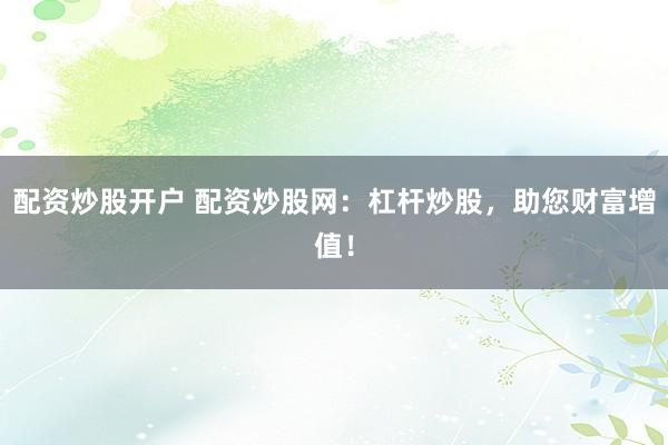 配资炒股开户 配资炒股网：杠杆炒股，助您财富增值！
