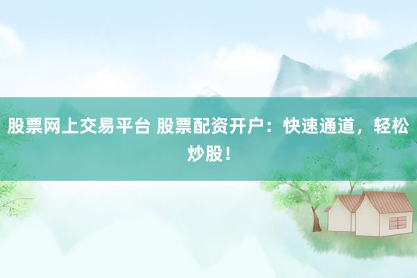 股票网上交易平台 股票配资开户：快速通道，轻松炒股！