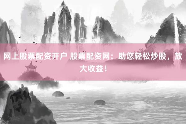 网上股票配资开户 股票配资网：助您轻松炒股，放大收益！