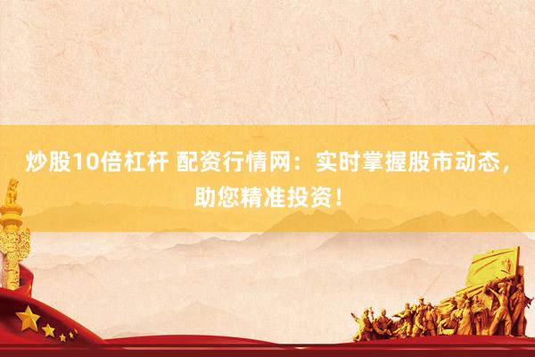 炒股10倍杠杆 配资行情网：实时掌握股市动态，助您精准投资！