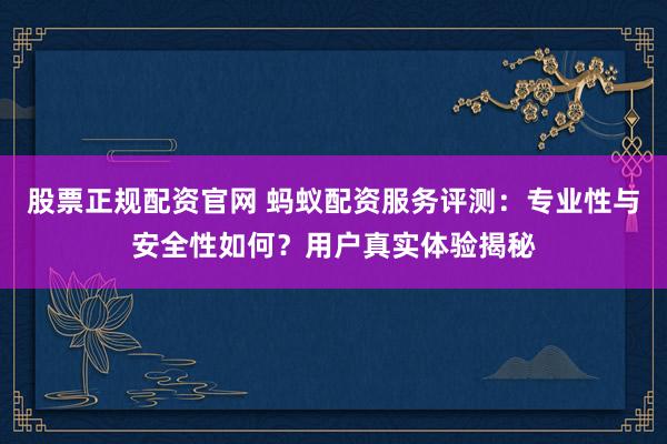 股票正规配资官网 蚂蚁配资服务评测：专业性与安全性如何？用户真实体验揭秘