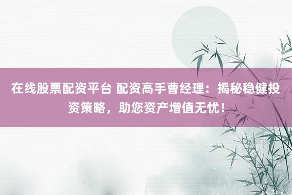 在线股票配资平台 配资高手曹经理：揭秘稳健投资策略，助您资产增值无忧！