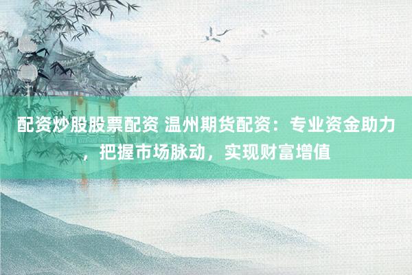 配资炒股股票配资 温州期货配资：专业资金助力，把握市场脉动，实现财富增值