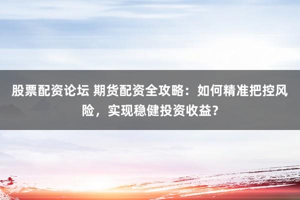 股票配资论坛 期货配资全攻略：如何精准把控风险，实现稳健投资收益？