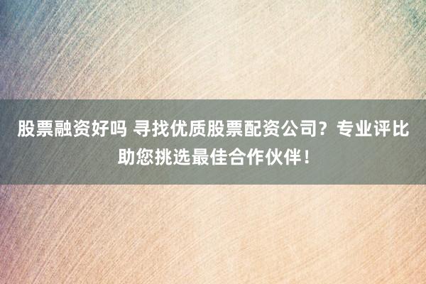 股票融资好吗 寻找优质股票配资公司？专业评比助您挑选最佳合作伙伴！