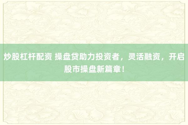 炒股杠杆配资 操盘贷助力投资者，灵活融资，开启股市操盘新篇章！