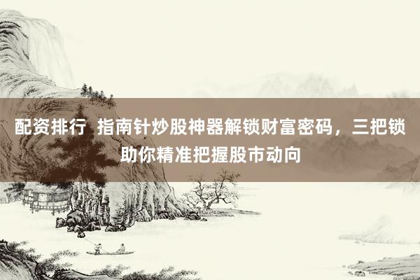 配资排行  指南针炒股神器解锁财富密码，三把锁助你精准把握股市动向