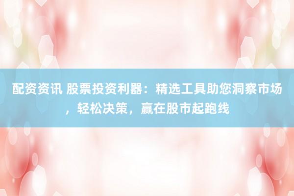 配资资讯 股票投资利器：精选工具助您洞察市场，轻松决策，赢在股市起跑线