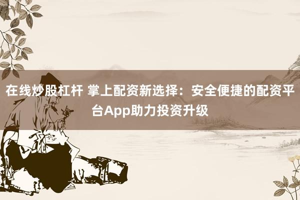 在线炒股杠杆 掌上配资新选择：安全便捷的配资平台App助力投资升级