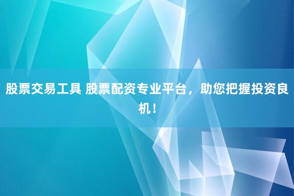 股票交易工具 股票配资专业平台，助您把握投资良机！