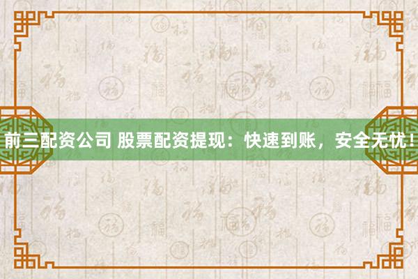 前三配资公司 股票配资提现：快速到账，安全无忧！
