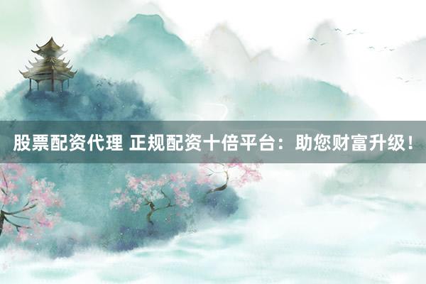 股票配资代理 正规配资十倍平台：助您财富升级！
