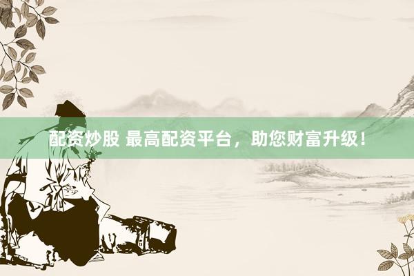 配资炒股 最高配资平台，助您财富升级！