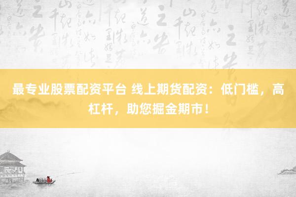 最专业股票配资平台 线上期货配资：低门槛，高杠杆，助您掘金期市！