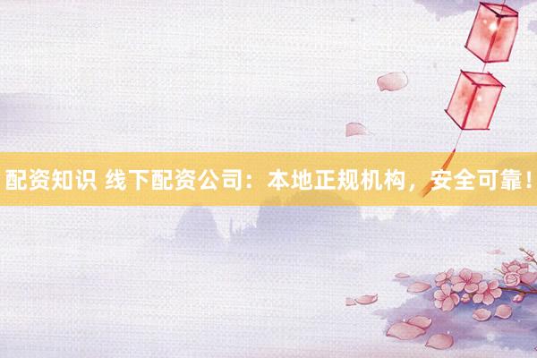 配资知识 线下配资公司：本地正规机构，安全可靠！