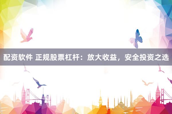 配资软件 正规股票杠杆：放大收益，安全投资之选