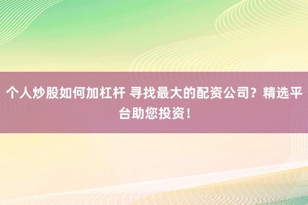个人炒股如何加杠杆 寻找最大的配资公司？精选平台助您投资！