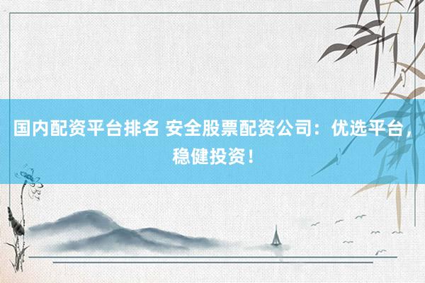 国内配资平台排名 安全股票配资公司：优选平台，稳健投资！