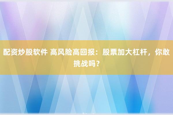 配资炒股软件 高风险高回报：股票加大杠杆，你敢挑战吗？