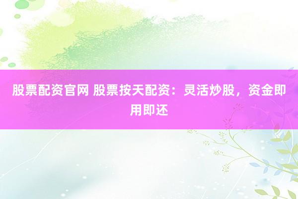 股票配资官网 股票按天配资：灵活炒股，资金即用即还