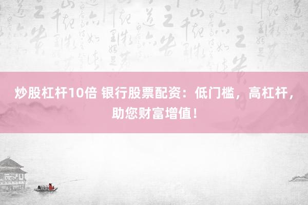 炒股杠杆10倍 银行股票配资：低门槛，高杠杆，助您财富增值！