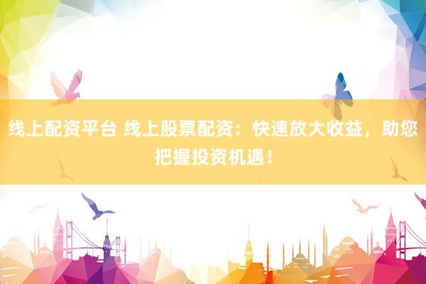 线上配资平台 线上股票配资：快速放大收益，助您把握投资机遇！