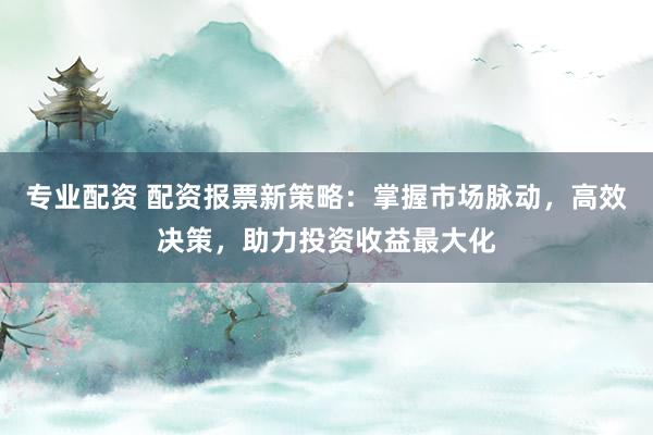 专业配资 配资报票新策略：掌握市场脉动，高效决策，助力投资收益最大化