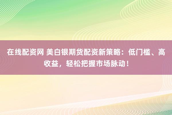 在线配资网 美白银期货配资新策略：低门槛、高收益，轻松把握市场脉动！