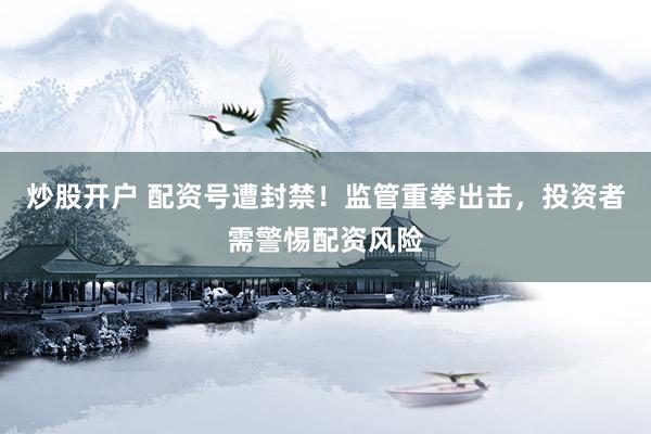 炒股开户 配资号遭封禁！监管重拳出击，投资者需警惕配资风险