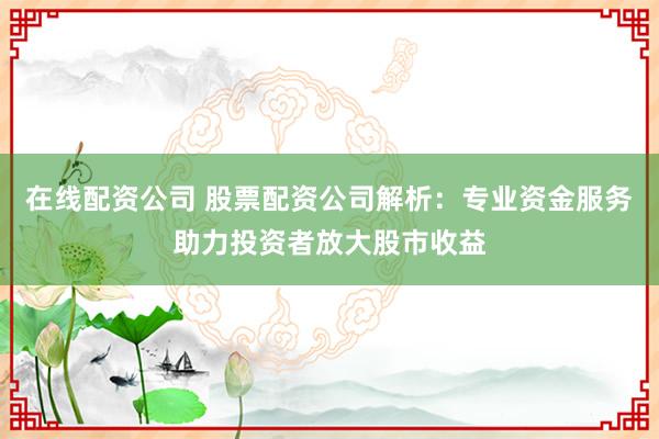 在线配资公司 股票配资公司解析：专业资金服务助力投资者放大股市收益
