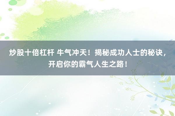 炒股十倍杠杆 牛气冲天！揭秘成功人士的秘诀，开启你的霸气人生之路！